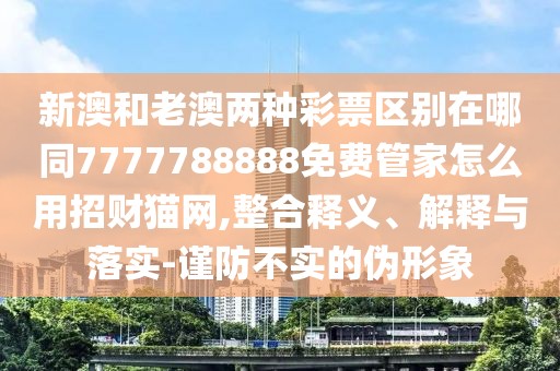 新澳和老澳兩種彩票區別在哪同7777788888免費管家怎么用招財貓網(wǎng),整合釋義、解釋與落實(shí)-謹防不實(shí)的偽形象