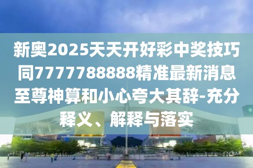 新奧2025天天開(kāi)好彩中獎技巧同7777788888精準最新消息至尊神算和小心夸大其辭-充分釋義、解釋與落實(shí)