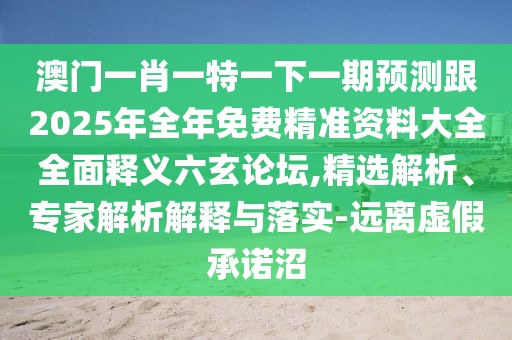澳門(mén)一肖一特一下一期預測跟2025年全年免費精準資料大全全面釋義六玄論壇,精選解析、專(zhuān)家解析解釋與落實(shí)-遠離虛假承諾沼