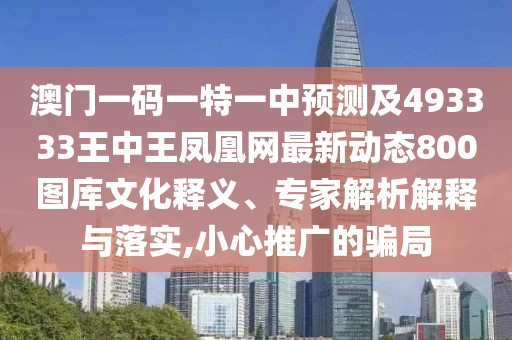 澳門(mén)一碼一特一中預測及493333王中王鳳凰網(wǎng)最新動(dòng)態(tài)800圖庫文化釋義、專(zhuān)家解析解釋與落實(shí),小心推廣的騙局