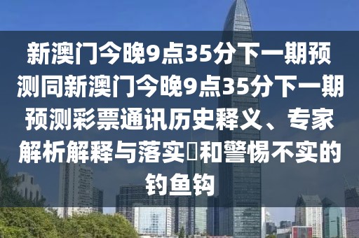 新澳門(mén)今晚9點(diǎn)35分下一期預測同新澳門(mén)今晚9點(diǎn)35分下一期預測彩票通訊歷史釋義、專(zhuān)家解析解釋與落實(shí)?和警惕不實(shí)的釣魚(yú)鉤