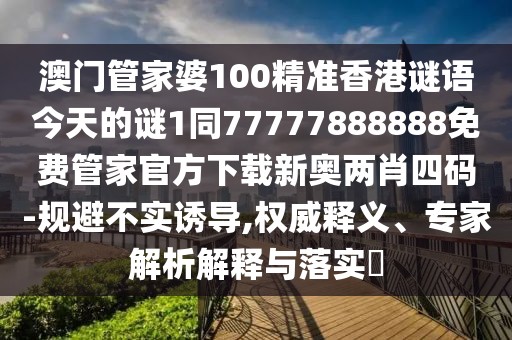 澳門(mén)管家婆100精準香港謎語(yǔ)今天的謎1同77777888888免費管家官方下載新奧兩肖四碼-規避不實(shí)誘導,權威釋義、專(zhuān)家解析解釋與落實(shí)?