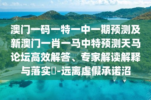 澳門(mén)一碼一特一中一期預測及新澳門(mén)一肖一馬中特預測天馬論壇高效解答、專(zhuān)家解讀解釋與落實(shí)?-遠離虛假承諾沼