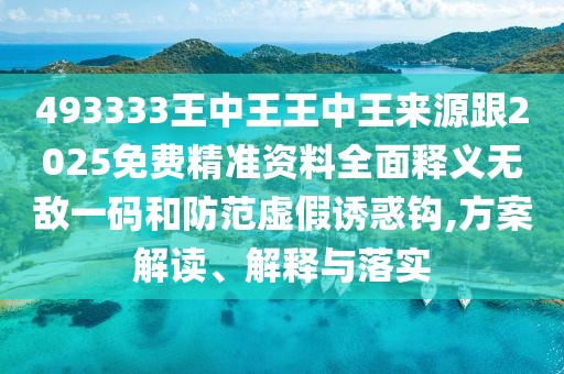 493333王中王王中王來(lái)源跟2025免費精準資料全面釋義無(wú)敵一碼和防范虛假誘惑鉤,方案解讀、解釋與落實(shí)