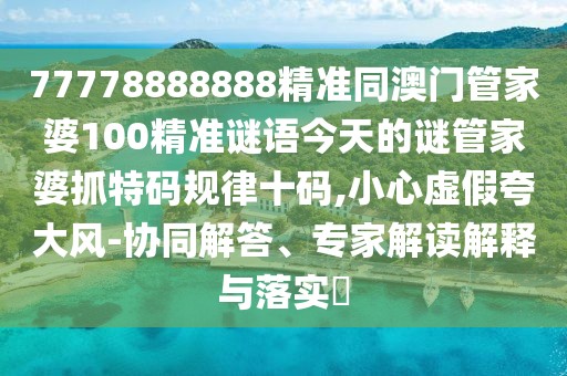 77778888888精準同澳門(mén)管家婆100精準謎語(yǔ)今天的謎管家婆抓特碼規律十碼,小心虛假夸大風(fēng)-協(xié)同解答、專(zhuān)家解讀解釋與落實(shí)?