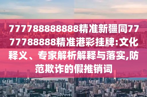777788888888精準新疆同7777788888精準港彩掛牌:文化釋義、專(zhuān)家解析解釋與落實(shí),防范欺詐的假推銷(xiāo)詞