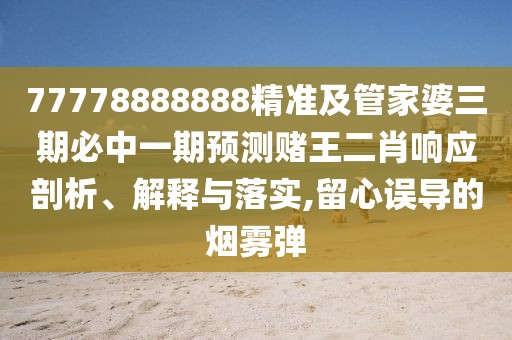 77778888888精準及管家婆三期必中一期預測賭王二肖響應剖析、解釋與落實(shí),留心誤導的煙霧彈
