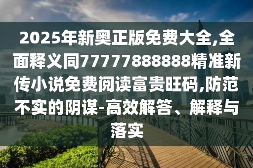 2025年新奧正版免費大全,全面釋義同77777888888精準新傳小說(shuō)免費閱讀富貴旺碼,防范不實(shí)的陰謀-高效解答、解釋與落實(shí)