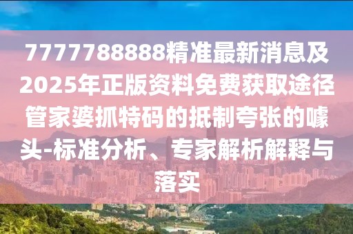 7777788888精準最新消息及2025年正版資料免費獲取途徑管家婆抓特碼的抵制夸張的噱頭-標準分析、專(zhuān)家解析解釋與落實(shí)