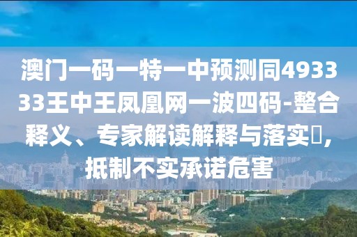 澳門(mén)一碼一特一中預測同493333王中王鳳凰網(wǎng)一波四碼-整合釋義、專(zhuān)家解讀解釋與落實(shí)?,抵制不實(shí)承諾危害