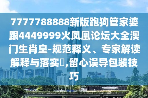 7777788888新版跑狗管家婆跟4449999火鳳凰論壇大全澳門(mén)生肖皇-規范釋義、專(zhuān)家解讀解釋與落實(shí)?,留心誤導包裝技巧