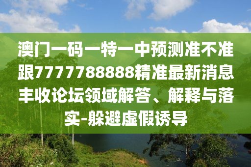 澳門(mén)一碼一特一中預測準不準跟7777788888精準最新消息豐收論壇領(lǐng)域解答、解釋與落實(shí)-躲避虛假誘導