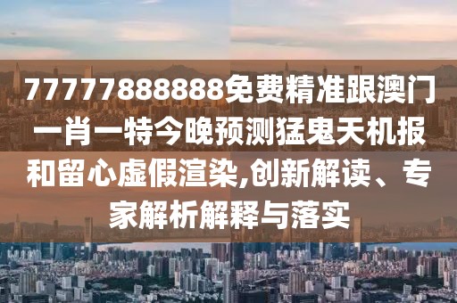 77777888888免費精準跟澳門(mén)一肖一特今晚預測猛鬼天機報和留心虛假渲染,創(chuàng  )新解讀、專(zhuān)家解析解釋與落實(shí)