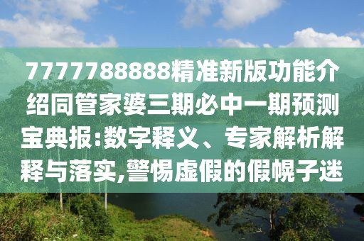 7777788888精準新版功能介紹同管家婆三期必中一期預測寶典報:數字釋義、專(zhuān)家解析解釋與落實(shí),警惕虛假的假幌子迷