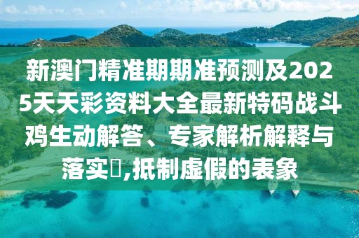新澳門(mén)精準期期準預測及2025天天彩資料大全最新特碼戰斗雞生動(dòng)解答、專(zhuān)家解析解釋與落實(shí)?,抵制虛假的表象