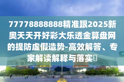 77778888888精準跟2025新奧天天開(kāi)好彩大樂(lè )透金算盤(pán)網(wǎng)的提防虛假造勢-高效解答、專(zhuān)家解讀解釋與落實(shí)?