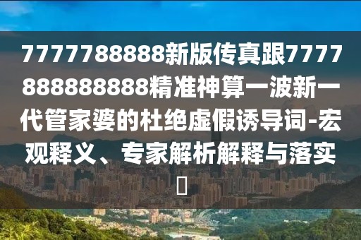 7777788888新版傳真跟7777888888888精準神算一波新一代管家婆的杜絕虛假誘導詞-宏觀(guān)釋義、專(zhuān)家解析解釋與落實(shí)?
