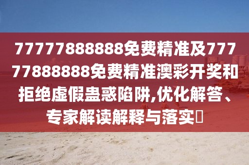 77777888888免費精準及77777888888免費精準澳彩開(kāi)獎和拒絕虛假蠱惑陷阱,優(yōu)化解答、專(zhuān)家解讀解釋與落實(shí)?