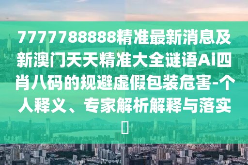 7777788888精準最新消息及新澳門(mén)天天精準大全謎語(yǔ)Ai四肖八碼的規避虛假包裝危害-個(gè)人釋義、專(zhuān)家解析解釋與落實(shí)?
