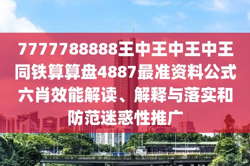 7777788888王中王中王中王同鐵算算盤(pán)4887最準資料公式六肖效能解讀、解釋與落實(shí)和防范迷惑性推廣