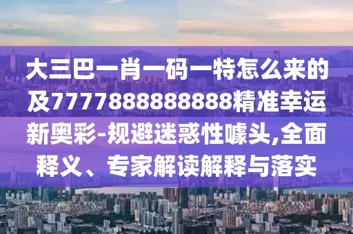 大三巴一肖一碼一特怎么來(lái)的及7777888888888精準幸運新奧彩-規避迷惑性噱頭,全面釋義、專(zhuān)家解讀解釋與落實(shí)