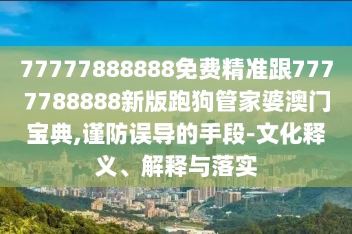 77777888888免費精準跟7777788888新版跑狗管家婆澳門(mén)寶典,謹防誤導的手段-文化釋義、解釋與落實(shí)