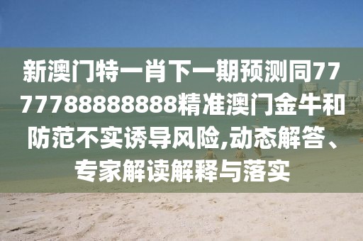 新澳門(mén)特一肖下一期預測同7777788888888精準澳門(mén)金牛和防范不實(shí)誘導風(fēng)險,動(dòng)態(tài)解答、專(zhuān)家解讀解釋與落實(shí)