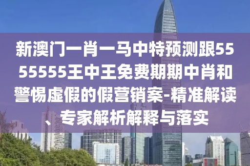 新澳門(mén)一肖一馬中特預測跟5555555王中王免費期期中肖和警惕虛假的假營(yíng)銷(xiāo)案-精準解讀、專(zhuān)家解析解釋與落實(shí)