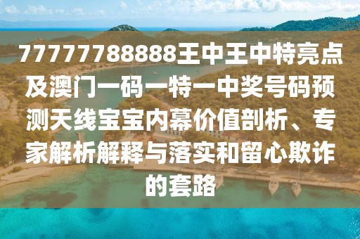 77777788888王中王中特亮點(diǎn)及澳門(mén)一碼一特一中獎號碼預測天線(xiàn)寶寶內幕價(jià)值剖析、專(zhuān)家解析解釋與落實(shí)和留心欺詐的套路
