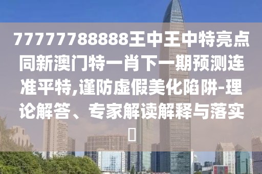 77777788888王中王中特亮點(diǎn)同新澳門(mén)特一肖下一期預測連準平特,謹防虛假美化陷阱-理論解答、專(zhuān)家解讀解釋與落實(shí)?