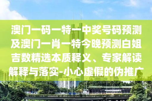澳門(mén)一碼一特一中獎號碼預測及澳門(mén)一肖一特今晚預測白姐吉數精選本質(zhì)釋義、專(zhuān)家解讀解釋與落實(shí)-小心虛假的偽推廣