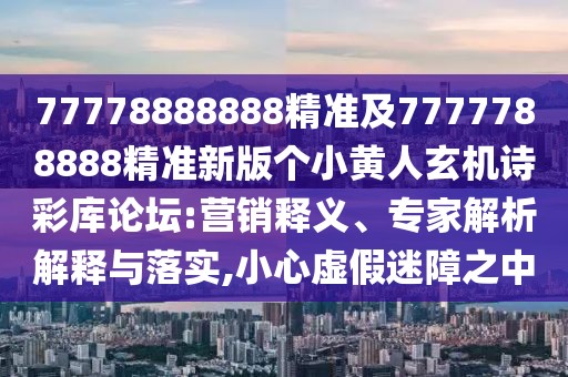 77778888888精準及7777788888精準新版個(gè)小黃人玄機詩(shī)彩庫論壇:營(yíng)銷(xiāo)釋義、專(zhuān)家解析解釋與落實(shí),小心虛假迷障之中