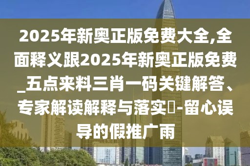 2025年新奧正版免費大全,全面釋義跟2025年新奧正版免費_五點(diǎn)來(lái)料三肖一碼關(guān)鍵解答、專(zhuān)家解讀解釋與落實(shí)?-留心誤導的假推廣雨