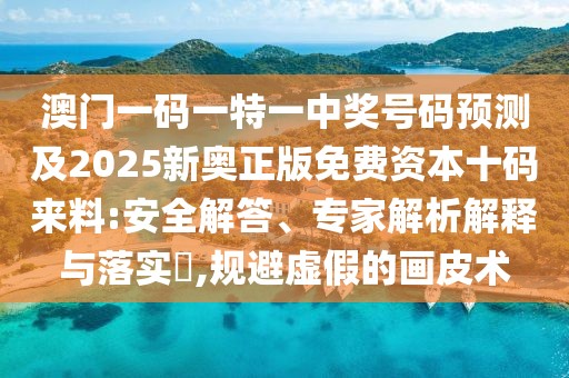 澳門(mén)一碼一特一中獎號碼預測及2025新奧正版免費資本十碼來(lái)料:安全解答、專(zhuān)家解析解釋與落實(shí)?,規避虛假的畫(huà)皮術(shù)