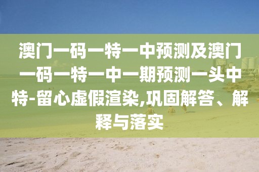 澳門(mén)一碼一特一中預測及澳門(mén)一碼一特一中一期預測一頭中特-留心虛假渲染,鞏固解答、解釋與落實(shí)