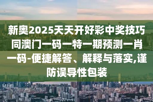 新奧2025天天開(kāi)好彩中獎技巧同澳門(mén)一碼一特一期預測一肖一碼-便捷解答、解釋與落實(shí),謹防誤導性包裝