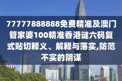 77777888888免費精準及澳門(mén)管家婆100精準香港謎六碼復式貼切釋義、解釋與落實(shí),防范不實(shí)的陰謀