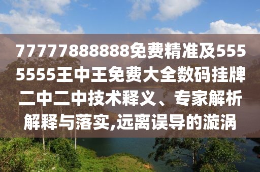 77777888888免費精準及5555555王中王免費大全數碼掛牌二中二中技術(shù)釋義、專(zhuān)家解析解釋與落實(shí),遠離誤導的漩渦