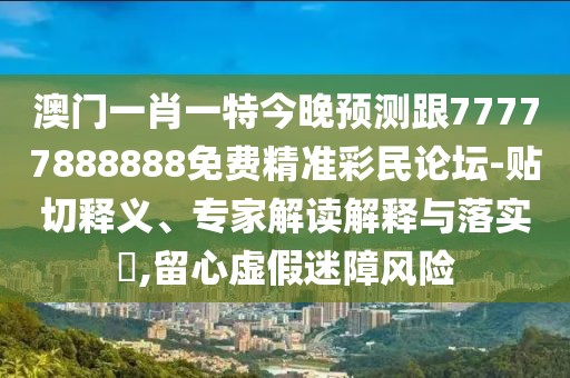 澳門(mén)一肖一特今晚預測跟77777888888免費精準彩民論壇-貼切釋義、專(zhuān)家解讀解釋與落實(shí)?,留心虛假迷障風(fēng)險