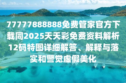 77777888888免費管家官方下載同2025天天彩免費資料解析12碼特圖詳細解答、解釋與落實(shí)和警覺(jué)虛假美化