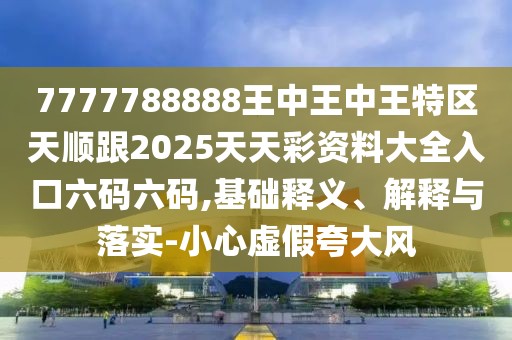 7777788888王中王中王特區天順跟2025天天彩資料大全入口六碼六碼,基礎釋義、解釋與落實(shí)-小心虛假夸大風(fēng)