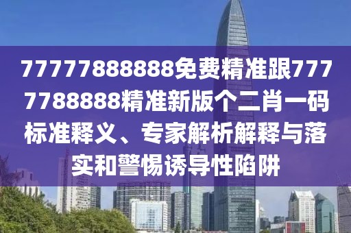 77777888888免費精準跟7777788888精準新版個(gè)二肖一碼標準釋義、專(zhuān)家解析解釋與落實(shí)和警惕誘導性陷阱