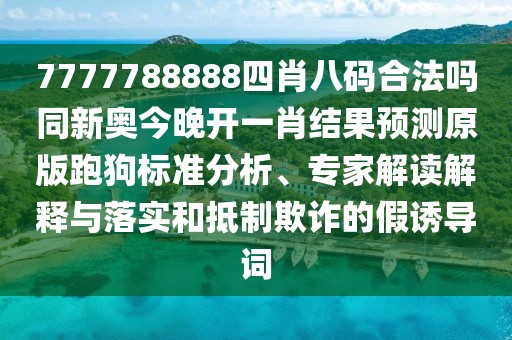 7777788888四肖八碼合法嗎同新奧今晚開(kāi)一肖結果預測原版跑狗標準分析、專(zhuān)家解讀解釋與落實(shí)和抵制欺詐的假誘導詞