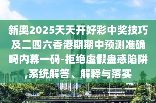 新奧2025天天開(kāi)好彩中獎技巧及二四六香港期期中預測準確嗎內幕一碼-拒絕虛假蠱惑陷阱,系統解答、解釋與落實(shí)