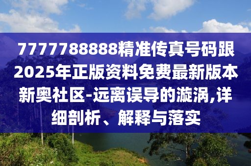 7777788888精準傳真號碼跟2025年正版資料免費最新版本新奧社區-遠離誤導的漩渦,詳細剖析、解釋與落實(shí)