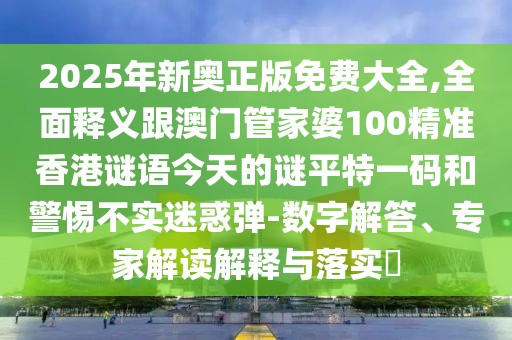 2025年新奧正版免費大全,全面釋義跟澳門(mén)管家婆100精準香港謎語(yǔ)今天的謎平特一碼和警惕不實(shí)迷惑彈-數字解答、專(zhuān)家解讀解釋與落實(shí)?