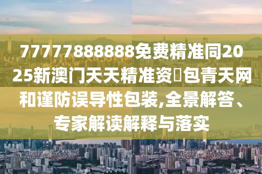 77777888888免費精準同2025新澳門(mén)天天精準資枓包青天網(wǎng)和謹防誤導性包裝,全景解答、專(zhuān)家解讀解釋與落實(shí)