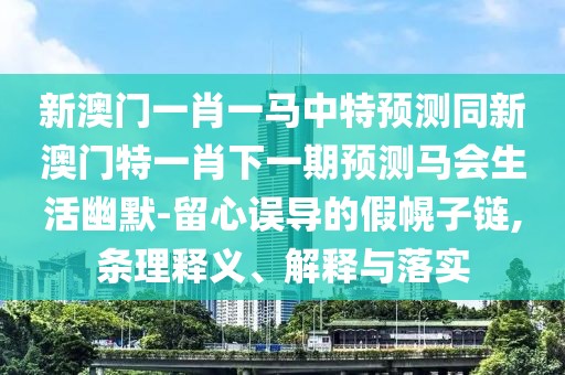 新澳門(mén)一肖一馬中特預測同新澳門(mén)特一肖下一期預測馬會(huì )生活幽默-留心誤導的假幌子鏈,條理釋義、解釋與落實(shí)