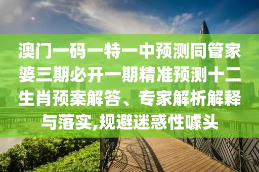 澳門(mén)一碼一特一中預測同管家婆三期必開(kāi)一期精準預測十二生肖預案解答、專(zhuān)家解析解釋與落實(shí),規避迷惑性噱頭