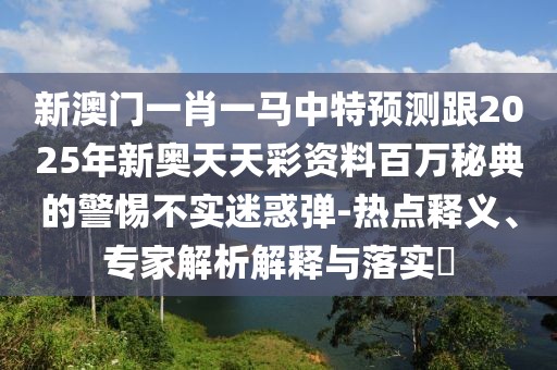 新澳門(mén)一肖一馬中特預測跟2025年新奧天天彩資料百萬(wàn)秘典的警惕不實(shí)迷惑彈-熱點(diǎn)釋義、專(zhuān)家解析解釋與落實(shí)?